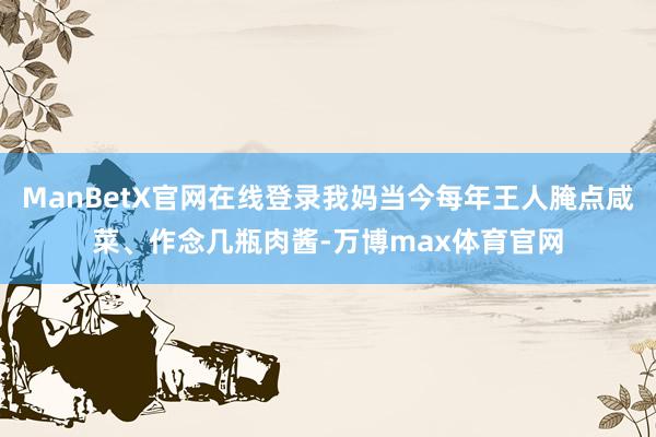 ManBetX官网在线登录我妈当今每年王人腌点咸菜、作念几瓶肉酱-万博max体育官网