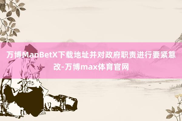 万博ManBetX下载地址并对政府职责进行要紧篡改-万博max体育官网