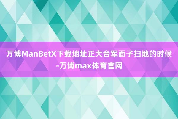 万博ManBetX下载地址正大台军面子扫地的时候-万博max体育官网