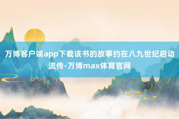 万博客户端app下载该书的故事约在八九世纪启动流传-万博max体育官网