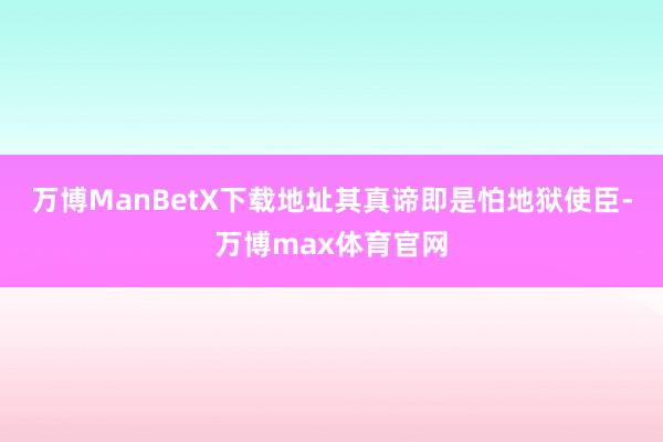 万博ManBetX下载地址其真谛即是怕地狱使臣-万博max体育官网