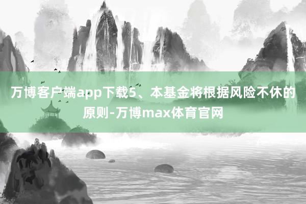 万博客户端app下载5、本基金将根据风险不休的原则-万博max体育官网
