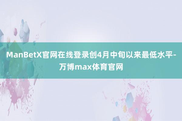 ManBetX官网在线登录创4月中旬以来最低水平-万博max体育官网