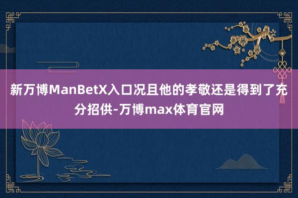 新万博ManBetX入口况且他的孝敬还是得到了充分招供-万博max体育官网