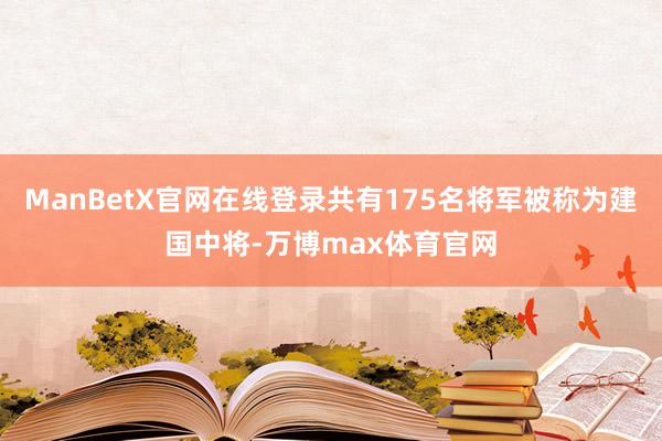 ManBetX官网在线登录共有175名将军被称为建国中将-万博max体育官网