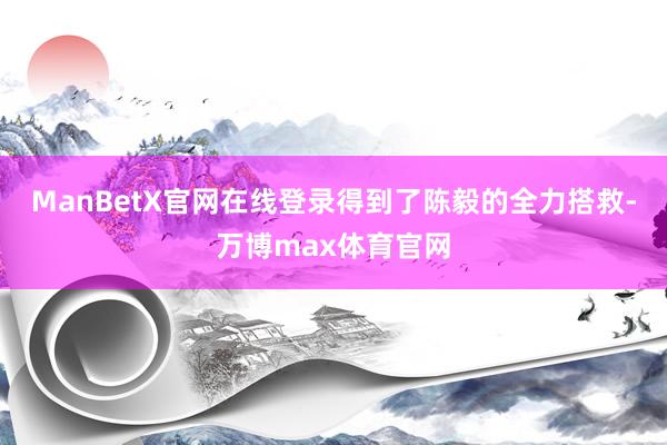 ManBetX官网在线登录得到了陈毅的全力搭救-万博max体育官网
