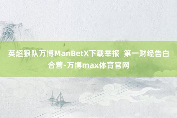 英超狼队万博ManBetX下载举报  第一财经告白合营-万博max体育官网