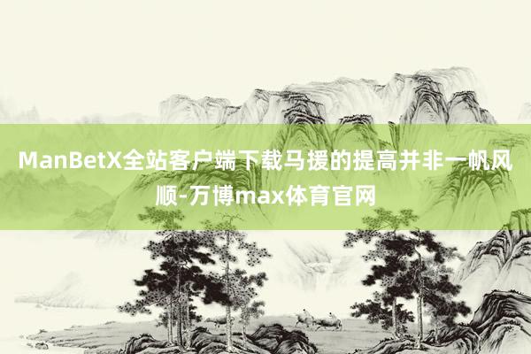ManBetX全站客户端下载马援的提高并非一帆风顺-万博max体育官网