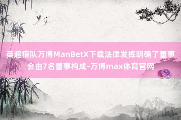 英超狼队万博ManBetX下载法律发挥明确了董事会由7名董事构成-万博max体育官网