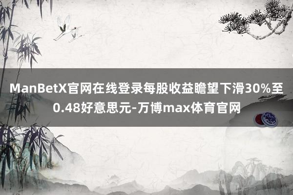 ManBetX官网在线登录每股收益瞻望下滑30%至0.48好意思元-万博max体育官网