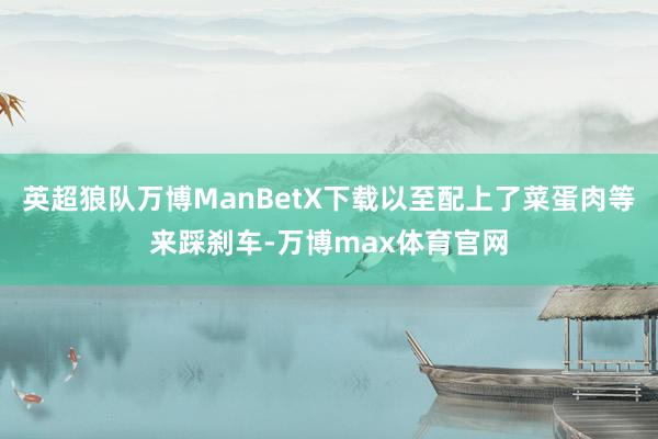 英超狼队万博ManBetX下载以至配上了菜蛋肉等来踩刹车-万博max体育官网
