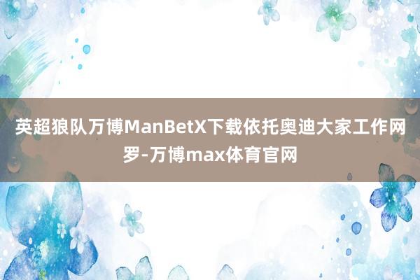 英超狼队万博ManBetX下载依托奥迪大家工作网罗-万博max体育官网