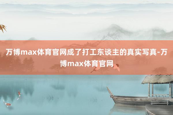万博max体育官网成了打工东谈主的真实写真-万博max体育官网