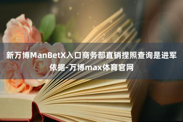 新万博ManBetX入口商务部直销捏照查询是进军依据-万博max体育官网