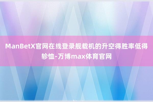 ManBetX官网在线登录舰载机的升空得胜率低得轸恤-万博max体育官网