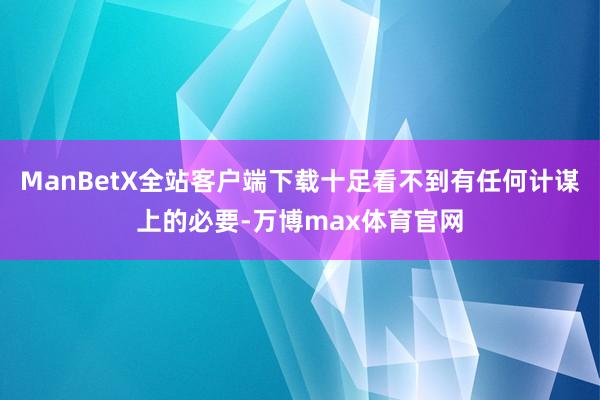ManBetX全站客户端下载十足看不到有任何计谋上的必要-万博max体育官网