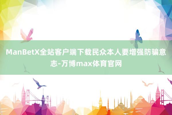 ManBetX全站客户端下载民众本人要增强防骗意志-万博max体育官网