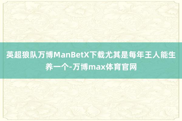 英超狼队万博ManBetX下载尤其是每年王人能生养一个-万博max体育官网