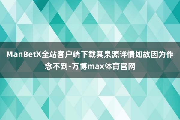 ManBetX全站客户端下载其泉源详情如故因为作念不到-万博max体育官网
