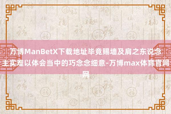 万博ManBetX下载地址毕竟赐墙及肩之东说念主实难以体会当中的巧念念细意-万博max体育官网