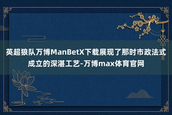 英超狼队万博ManBetX下载展现了那时市政法式成立的深湛工艺-万博max体育官网