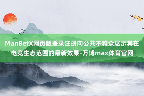ManBetX网页版登录注册向公共不雅众展示其在电竞生态范围的最新效果-万博max体育官网