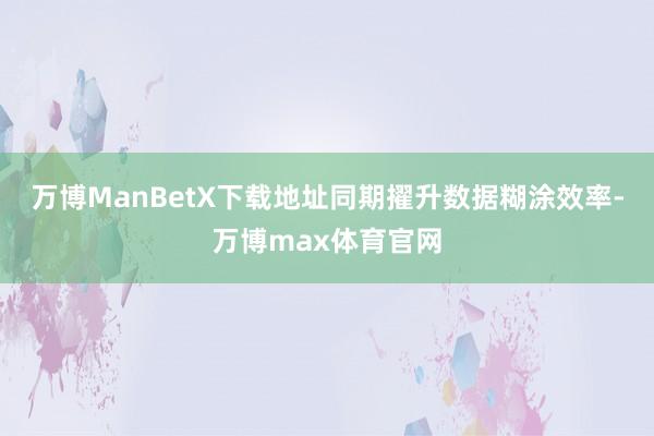 万博ManBetX下载地址同期擢升数据糊涂效率-万博max体育官网