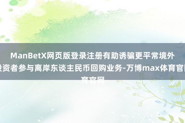 ManBetX网页版登录注册有助诱骗更平常境外投资者参与离岸东谈主民币回购业务-万博max体育官网