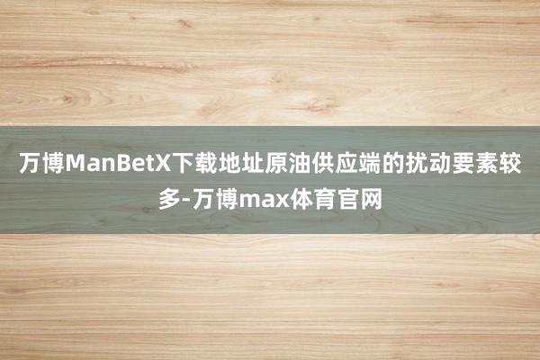 万博ManBetX下载地址原油供应端的扰动要素较多-万博max体育官网