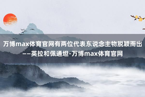 万博max体育官网有两位代表东说念主物脱颖而出——英拉和佩通坦-万博max体育官网