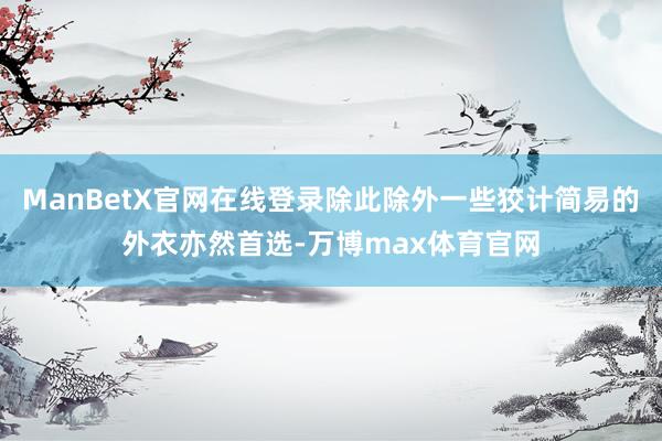 ManBetX官网在线登录除此除外一些狡计简易的外衣亦然首选-万博max体育官网