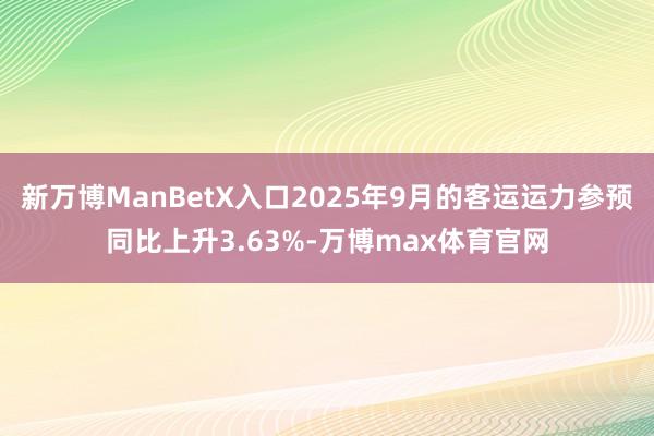 新万博ManBetX入口2025年9月的客运运力参预同比上升3.63%-万博max体育官网