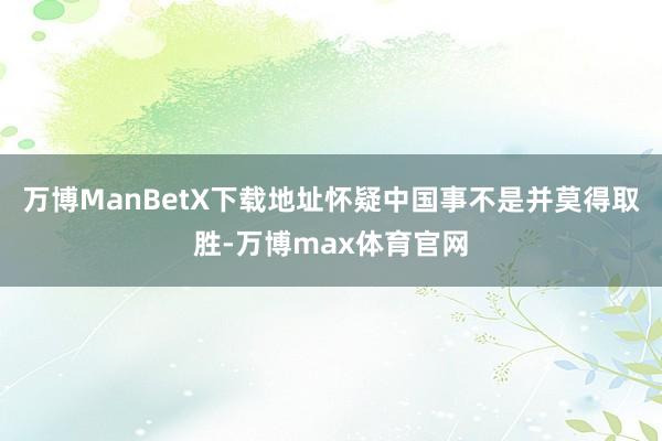 万博ManBetX下载地址怀疑中国事不是并莫得取胜-万博max体育官网