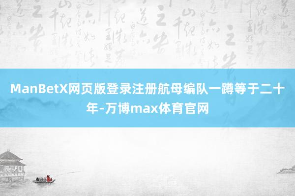 ManBetX网页版登录注册航母编队一蹲等于二十年-万博max体育官网