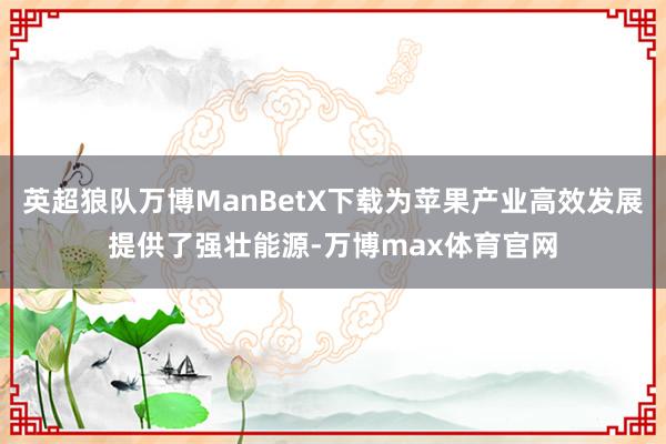 英超狼队万博ManBetX下载为苹果产业高效发展提供了强壮能源-万博max体育官网