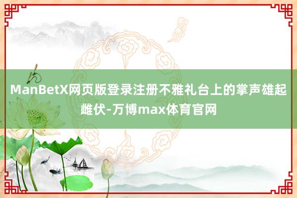ManBetX网页版登录注册不雅礼台上的掌声雄起雌伏-万博max体育官网
