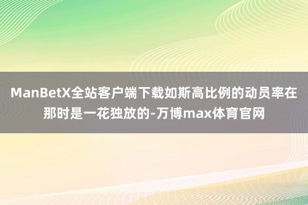 ManBetX全站客户端下载如斯高比例的动员率在那时是一花独放的-万博max体育官网