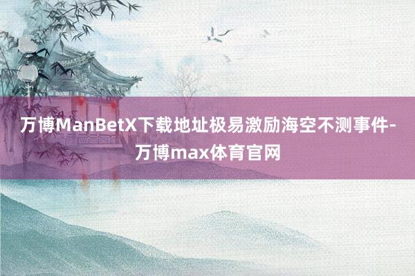 万博ManBetX下载地址极易激励海空不测事件-万博max体育官网
