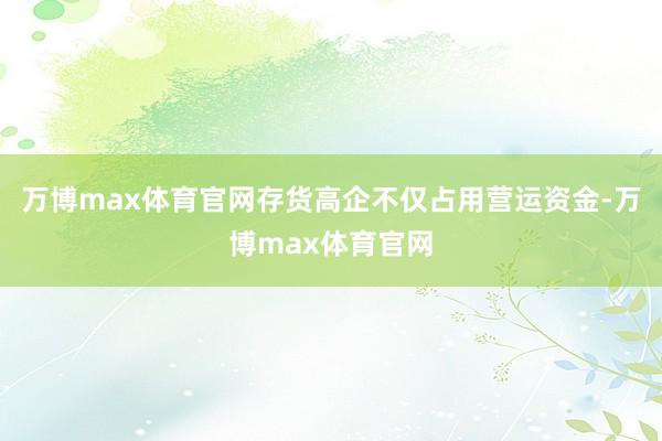 万博max体育官网存货高企不仅占用营运资金-万博max体育官网