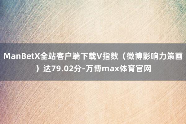 ManBetX全站客户端下载V指数(微博影响力策画)达79.02分-万博max体育官网