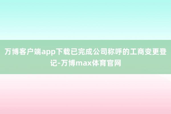 万博客户端app下载已完成公司称呼的工商变更登记-万博max体育官网