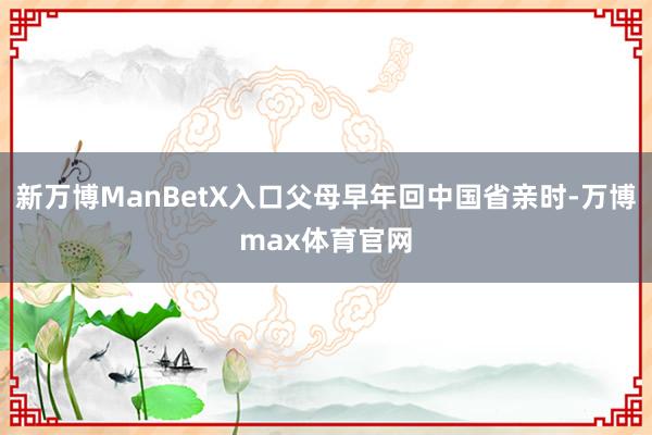 新万博ManBetX入口父母早年回中国省亲时-万博max体育官网