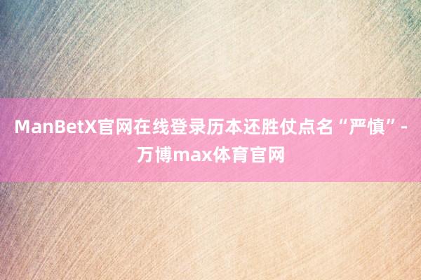 ManBetX官网在线登录历本还胜仗点名“严慎”-万博max体育官网