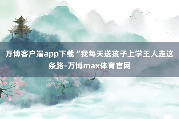 万博客户端app下载“我每天送孩子上学王人走这条路-万博max体育官网