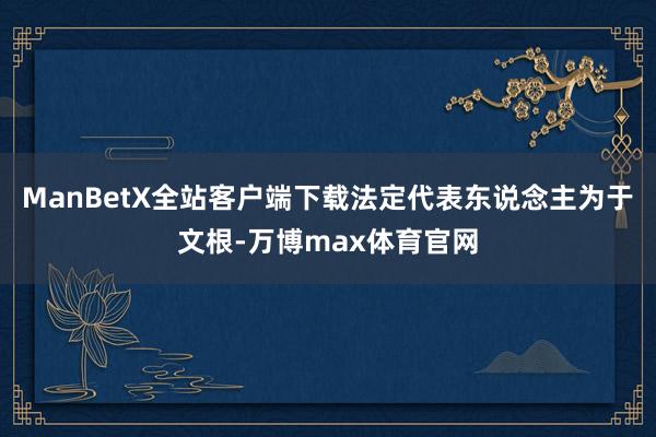 ManBetX全站客户端下载法定代表东说念主为于文根-万博max体育官网