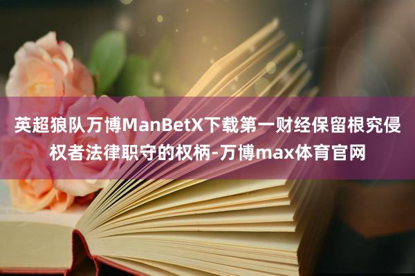 英超狼队万博ManBetX下载第一财经保留根究侵权者法律职守的权柄-万博max体育官网