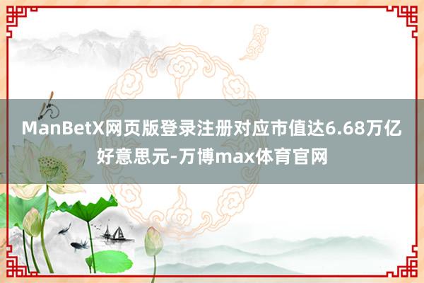 ManBetX网页版登录注册对应市值达6.68万亿好意思元-万博max体育官网