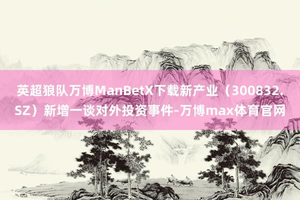 英超狼队万博ManBetX下载新产业(300832.SZ)新增一谈对外投资事件-万博max体育官网