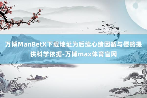 万博ManBetX下载地址为后续心绪因循与侵略提供科学依据-万博max体育官网