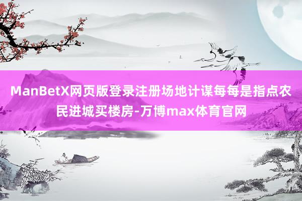 ManBetX网页版登录注册场地计谋每每是指点农民进城买楼房-万博max体育官网